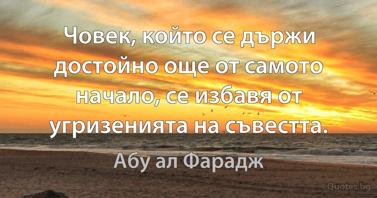 Човек, който се държи достойно още от самото начало, се избавя от угризенията на съвестта. (Абу ал Фарадж)