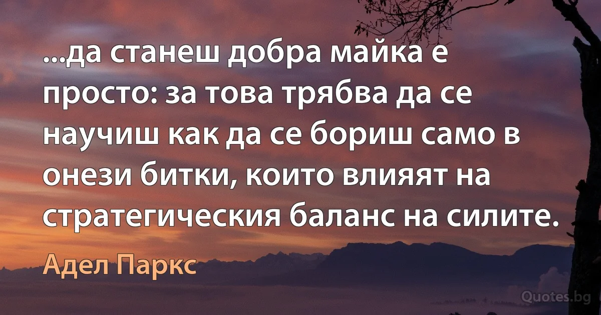 ...да станеш добра майка е просто: за това трябва да се научиш как да се бориш само в онези битки, които влияят на стратегическия баланс на силите. (Адел Паркс)