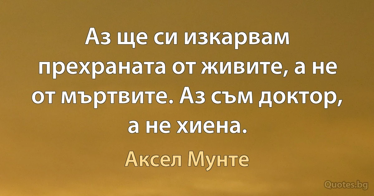 Аз ще си изкарвам прехраната от живите, а не от мъртвите. Аз съм доктор, а не хиена. (Аксел Мунте)