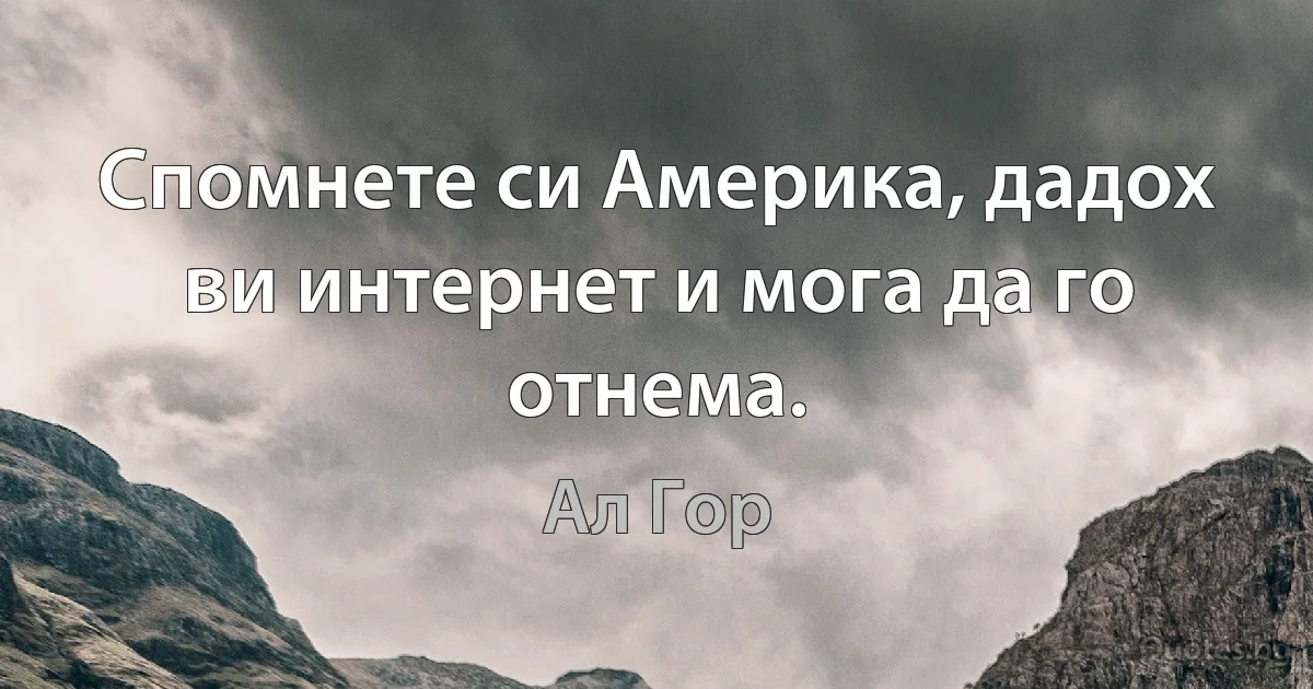 Спомнете си Америка, дадох ви интернет и мога да го отнема. (Ал Гор)