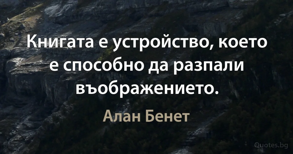 Книгата е устройство, което е способно да разпали въображението. (Алан Бенет)