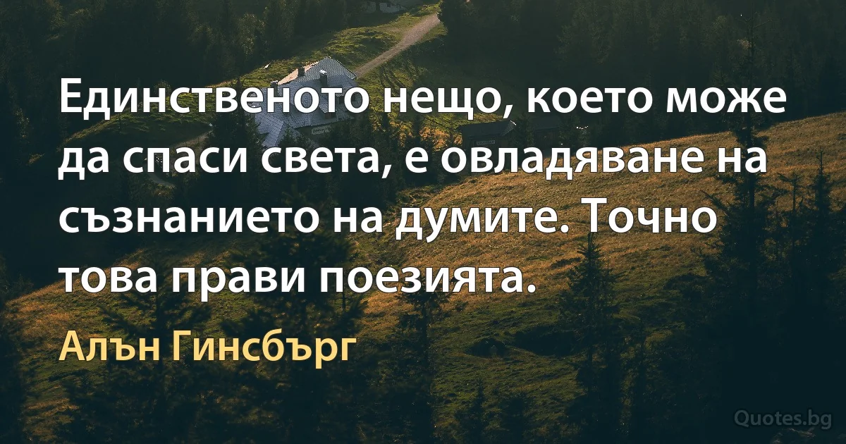 Единственото нещо, което може да спаси света, е овладяване на съзнанието на думите. Точно това прави поезията. (Алън Гинсбърг)