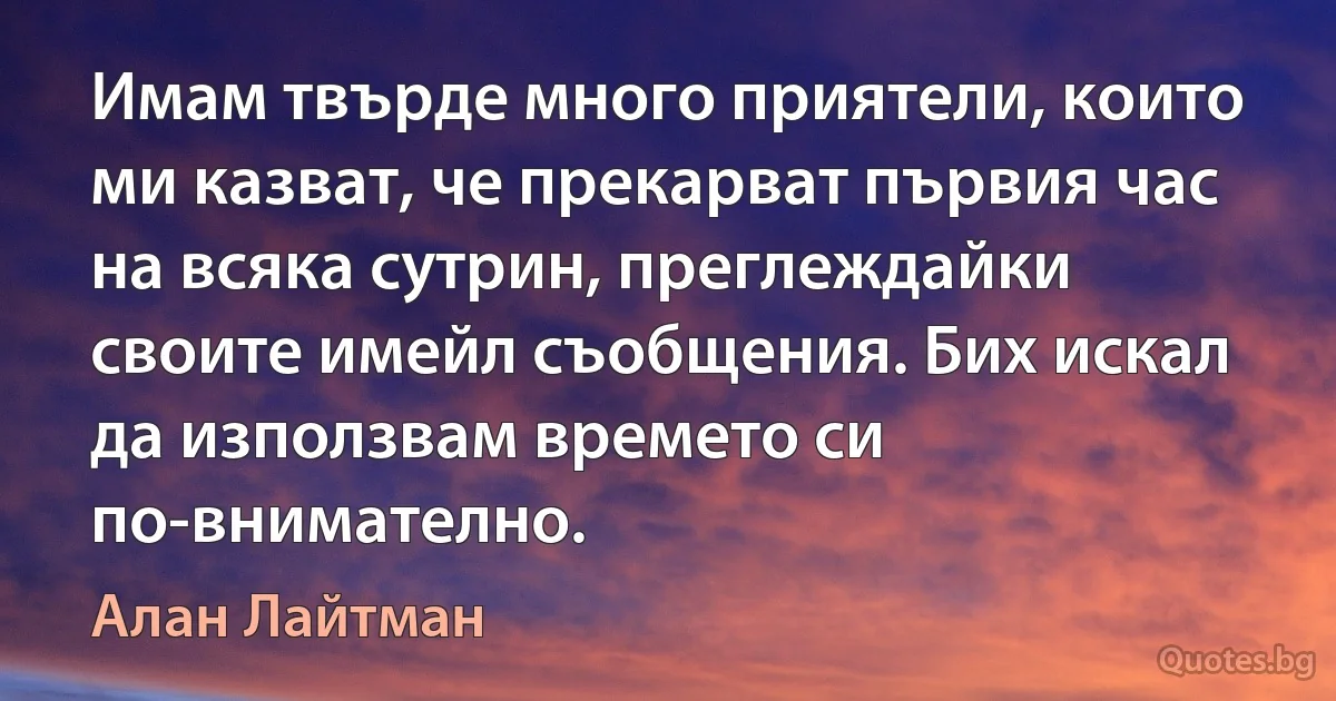 Имам твърде много приятели, които ми казват, че прекарват първия час на всяка сутрин, преглеждайки своите имейл съобщения. Бих искал да използвам времето си по-внимателно. (Алан Лайтман)