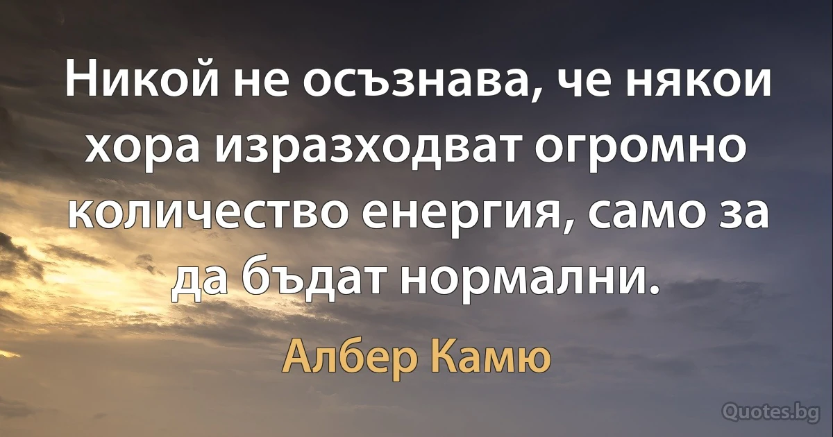 Никой не осъзнава, че някои хора изразходват огромно количество енергия, само за да бъдат нормални. (Албер Камю)