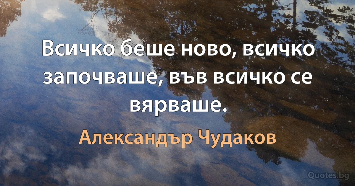 Всичко беше ново, всичко започваше, във всичко се вярваше. (Александър Чудаков)