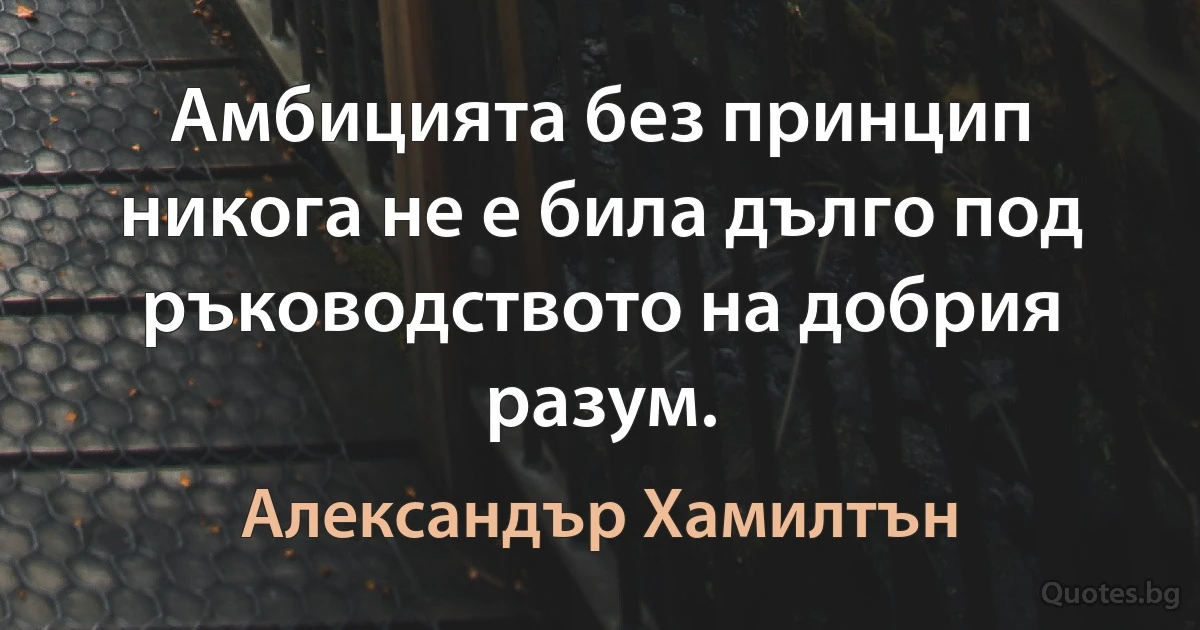 Амбицията без принцип никога не е била дълго под ръководството на добрия разум. (Александър Хамилтън)