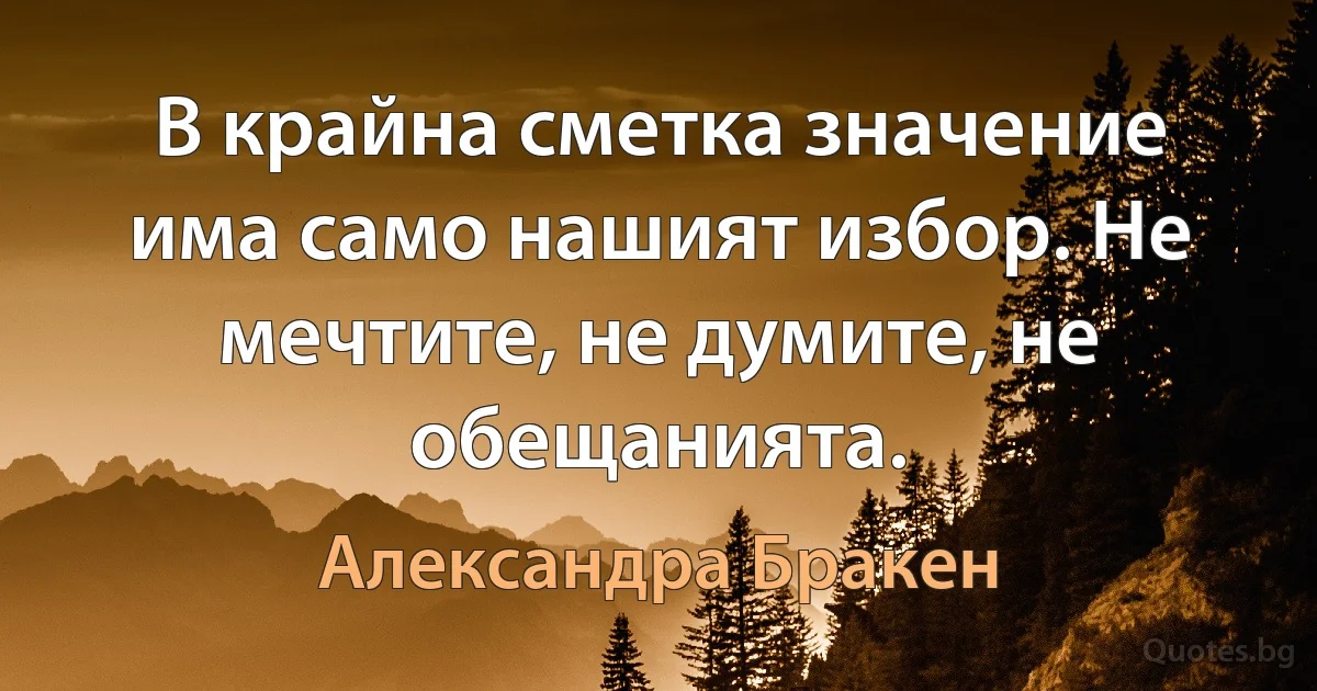 В крайна сметка значение има само нашият избор. Не мечтите, не думите, не обещанията. (Александра Бракен)