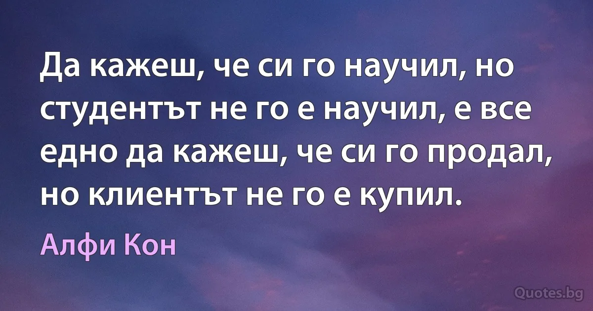 Да кажеш, че си го научил, но студентът не го е научил, е все едно да кажеш, че си го продал, но клиентът не го е купил. (Алфи Кон)