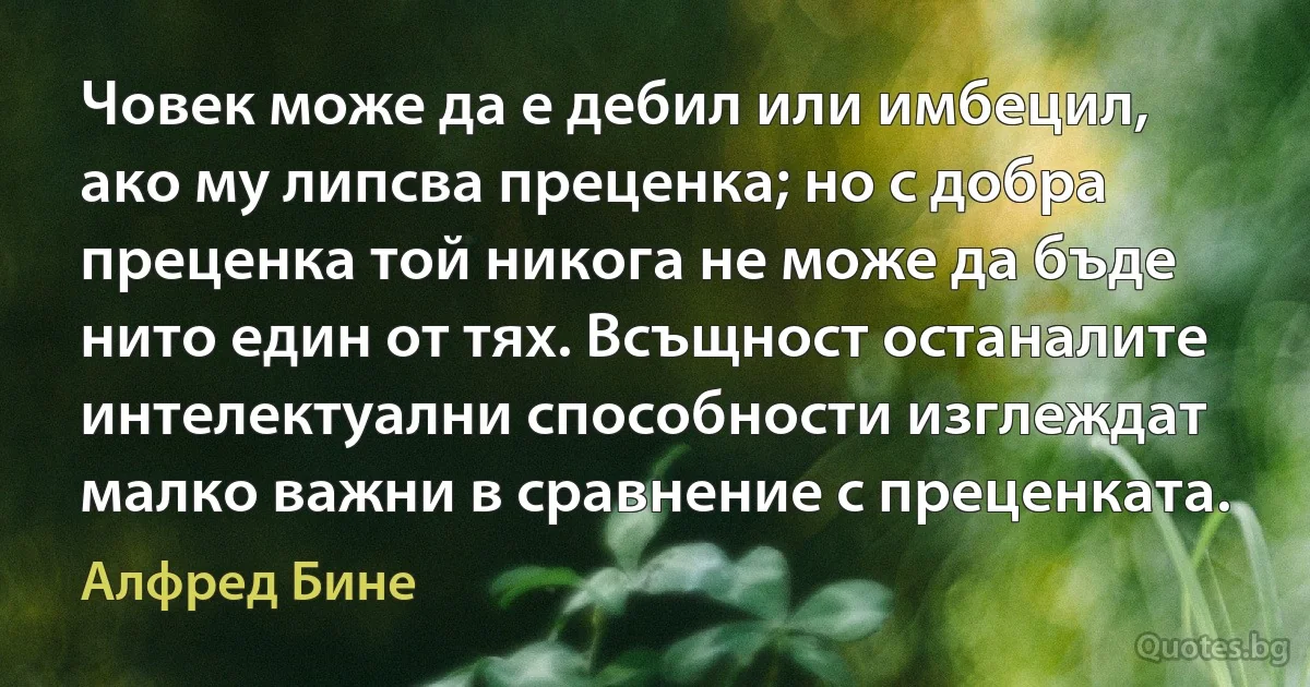 Човек може да е дебил или имбецил, ако му липсва преценка; но с добра преценка той никога не може да бъде нито един от тях. Всъщност останалите интелектуални способности изглеждат малко важни в сравнение с преценката. (Алфред Бине)