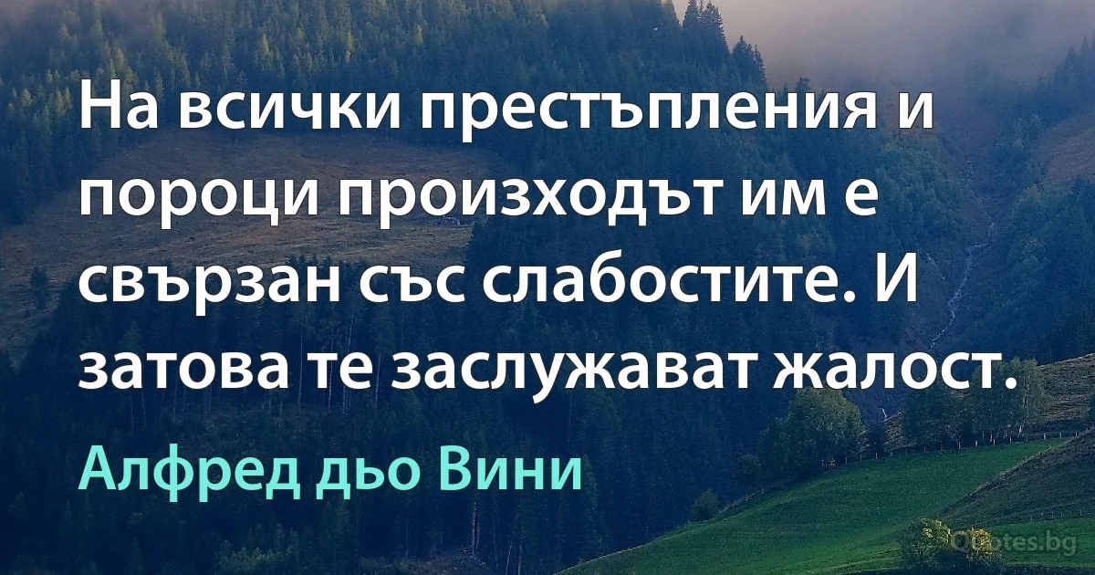 На всички престъпления и пороци произходът им е свързан със слабостите. И затова те заслужават жалост. (Алфред дьо Вини)