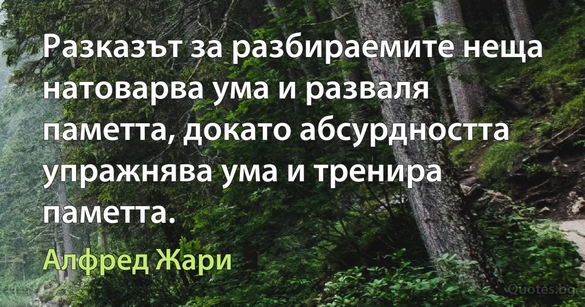 Разказът за разбираемите неща натоварва ума и разваля паметта, докато абсурдността упражнява ума и тренира паметта. (Алфред Жари)