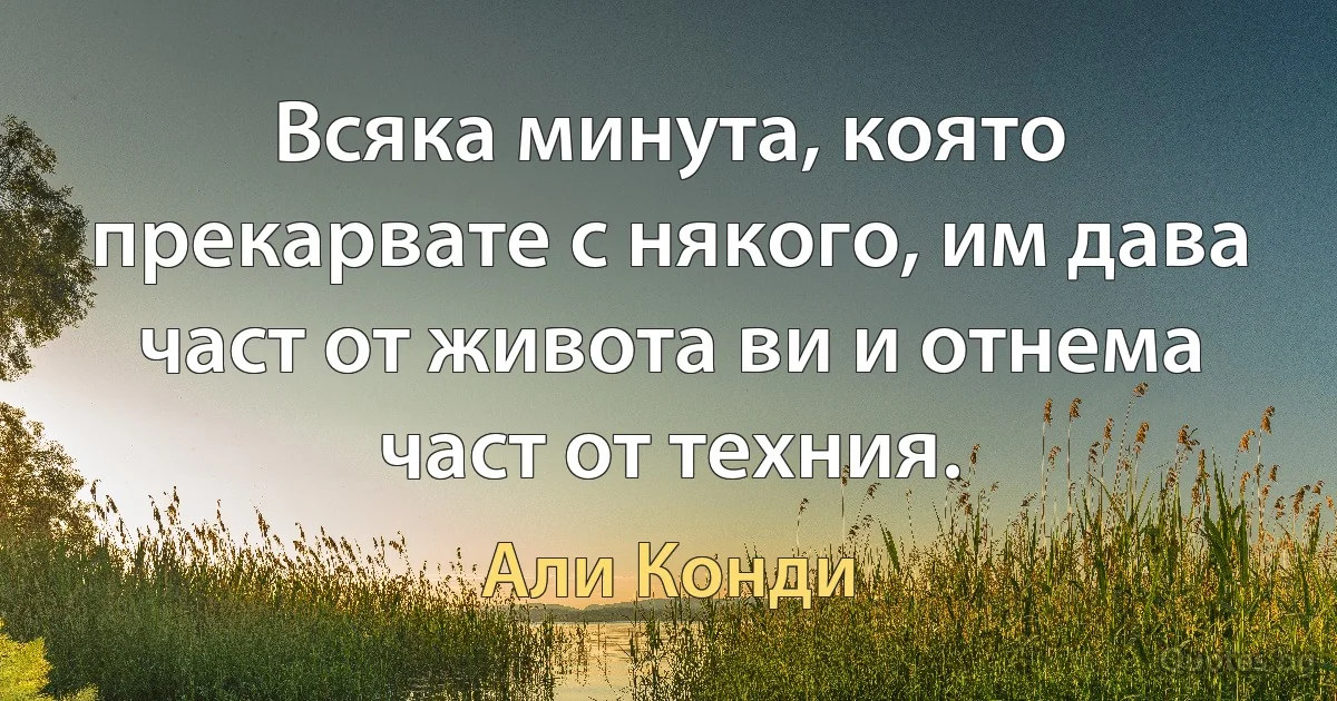 Всяка минута, която прекарвате с някого, им дава част от живота ви и отнема част от техния. (Али Конди)