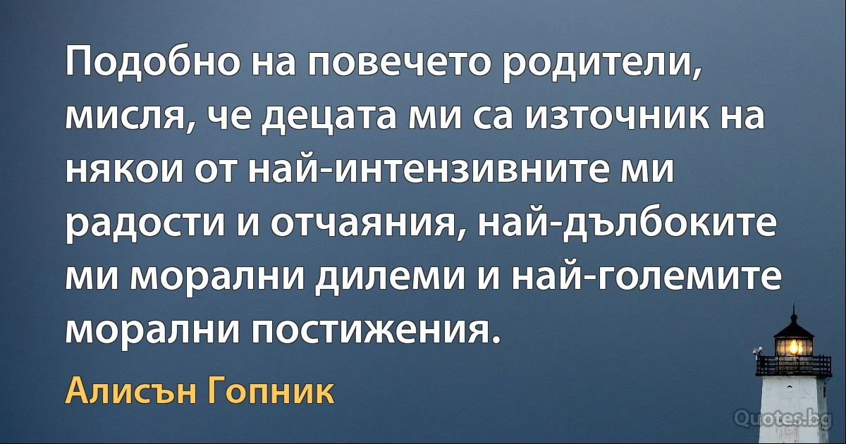 Подобно на повечето родители, мисля, че децата ми са източник на някои от най-интензивните ми радости и отчаяния, най-дълбоките ми морални дилеми и най-големите морални постижения. (Алисън Гопник)