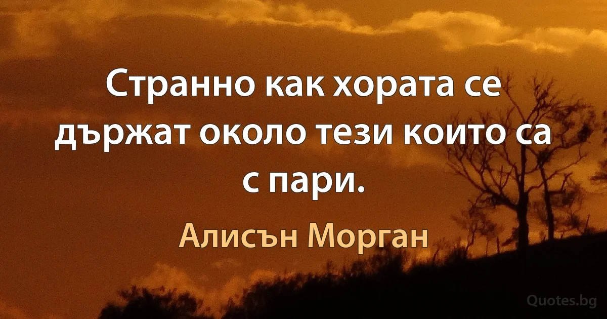 Странно как хората се държат около тези които са с пари. (Алисън Морган)