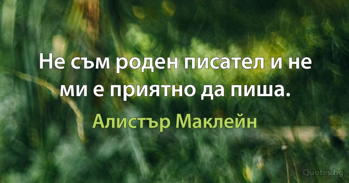 Не съм роден писател и не ми е приятно да пиша. (Алистър Маклейн)