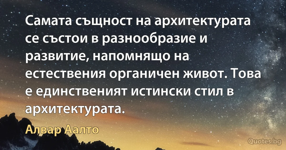 Самата същност на архитектурата се състои в разнообразие и развитие, напомнящо на естествения органичен живот. Това е единственият истински стил в архитектурата. (Алвар Аалто)