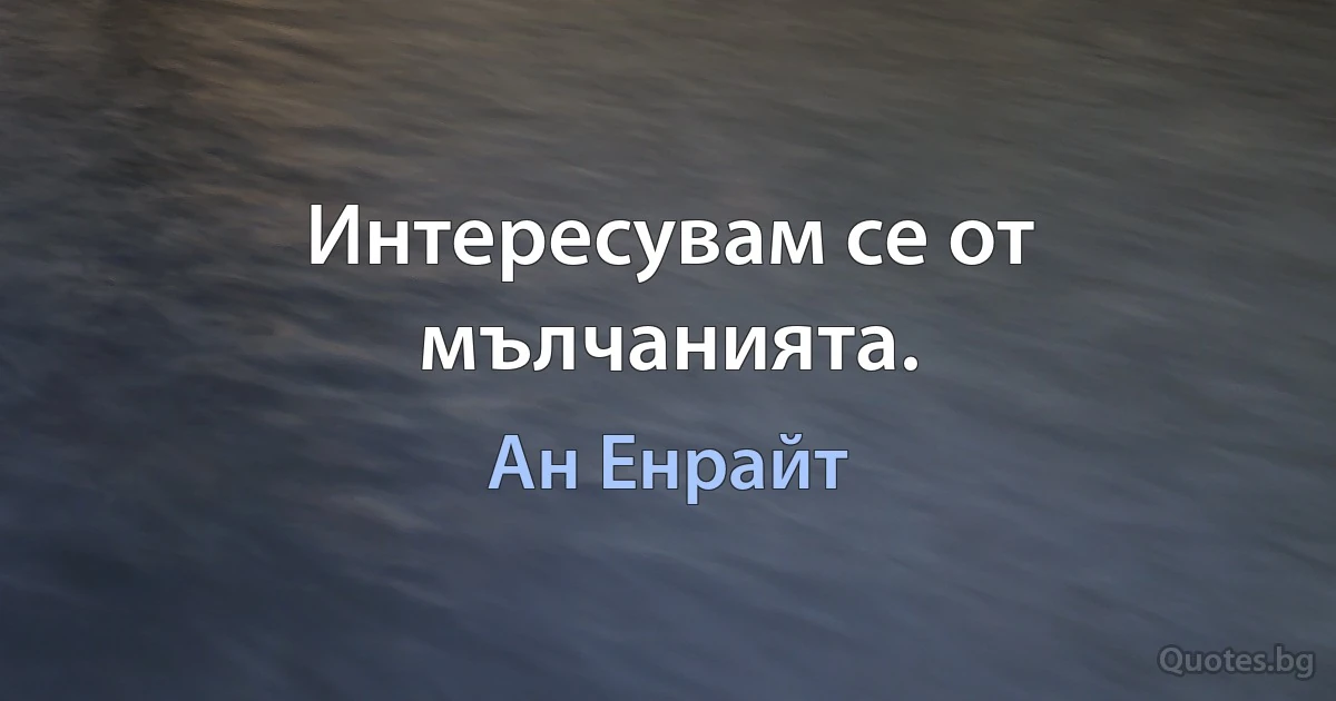 Интересувам се от мълчанията. (Ан Енрайт)