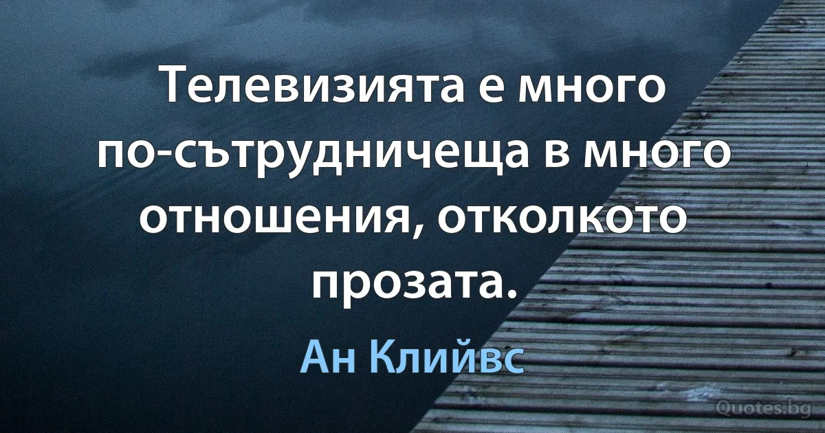 Телевизията е много по-сътрудничеща в много отношения, отколкото прозата. (Ан Клийвс)