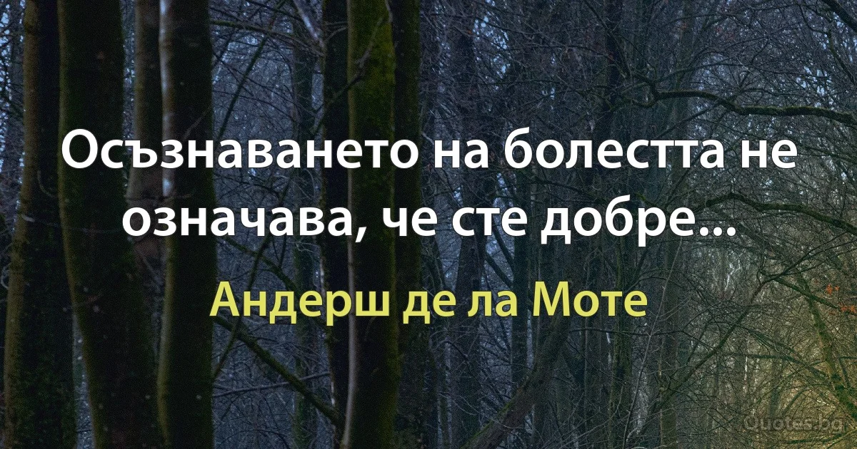 Осъзнаването на болестта не означава, че сте добре... (Андерш де ла Моте)