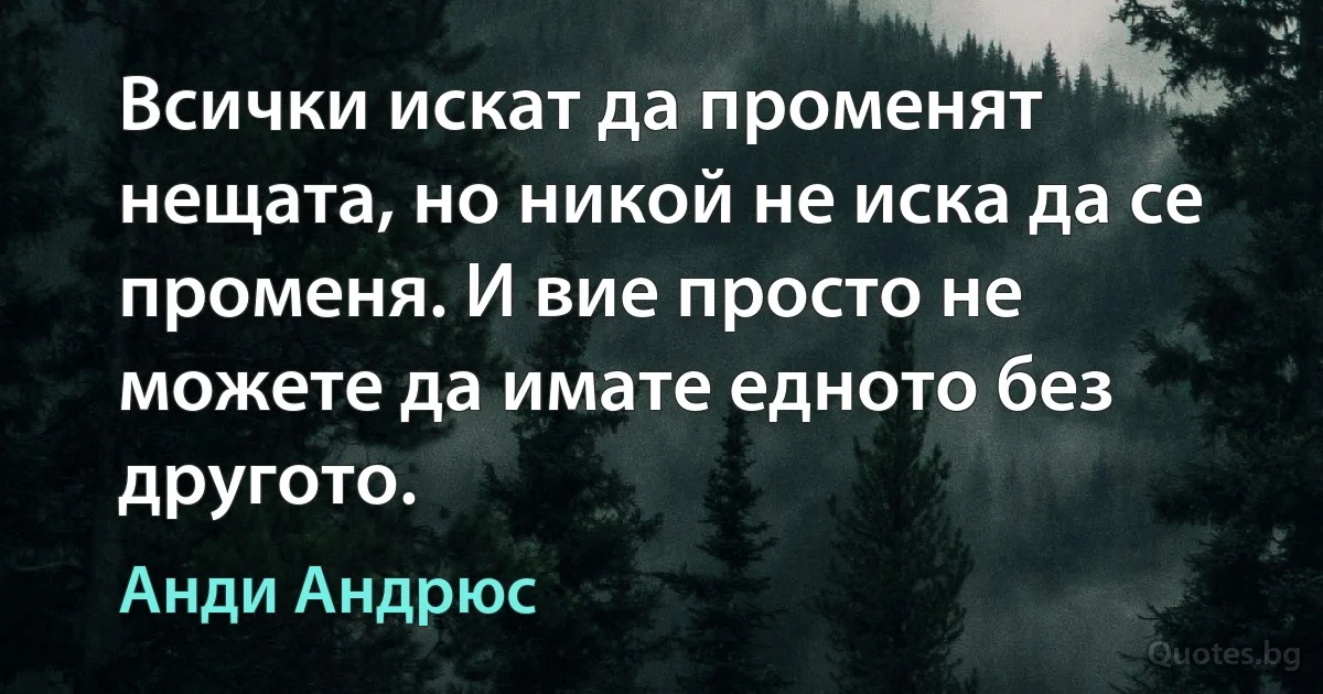 Всички искат да променят нещата, но никой не иска да се променя. И вие просто не можете да имате едното без другото. (Анди Андрюс)