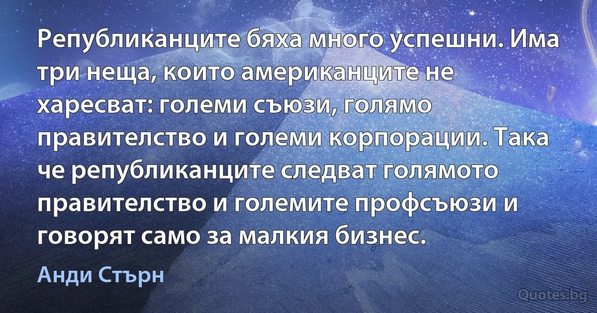 Републиканците бяха много успешни. Има три неща, които американците не харесват: големи съюзи, голямо правителство и големи корпорации. Така че републиканците следват голямото правителство и големите профсъюзи и говорят само за малкия бизнес. (Анди Стърн)