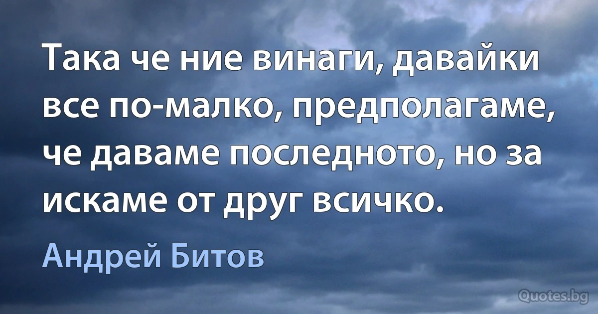 Така че ние винаги, давайки все по-малко, предполагаме, че даваме последното, но за искаме от друг всичко. (Андрей Битов)