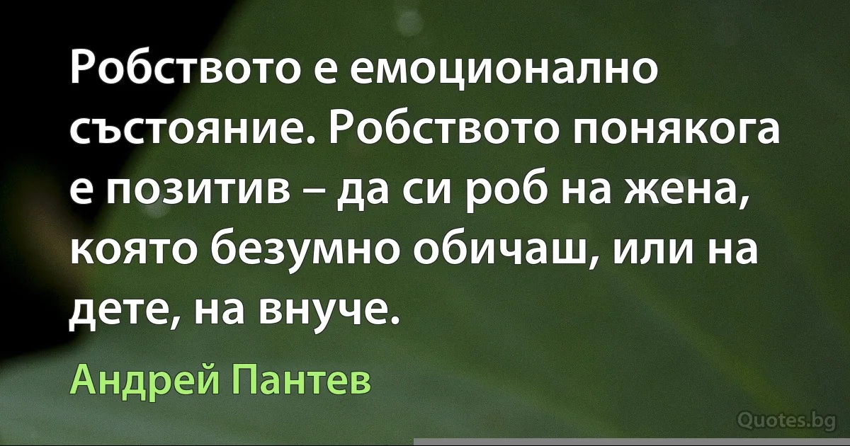 Робството е емоционално състояние. Робството понякога е позитив – да си роб на жена, която безумно обичаш, или на дете, на внуче. (Андрей Пантев)