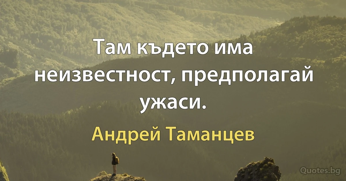 Там където има неизвестност, предполагай ужаси. (Андрей Таманцев)