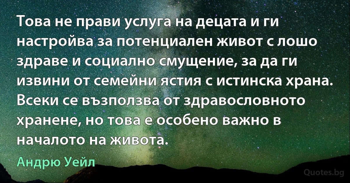 Това не прави услуга на децата и ги настройва за потенциален живот с лошо здраве и социално смущение, за да ги извини от семейни ястия с истинска храна. Всеки се възползва от здравословното хранене, но това е особено важно в началото на живота. (Андрю Уейл)