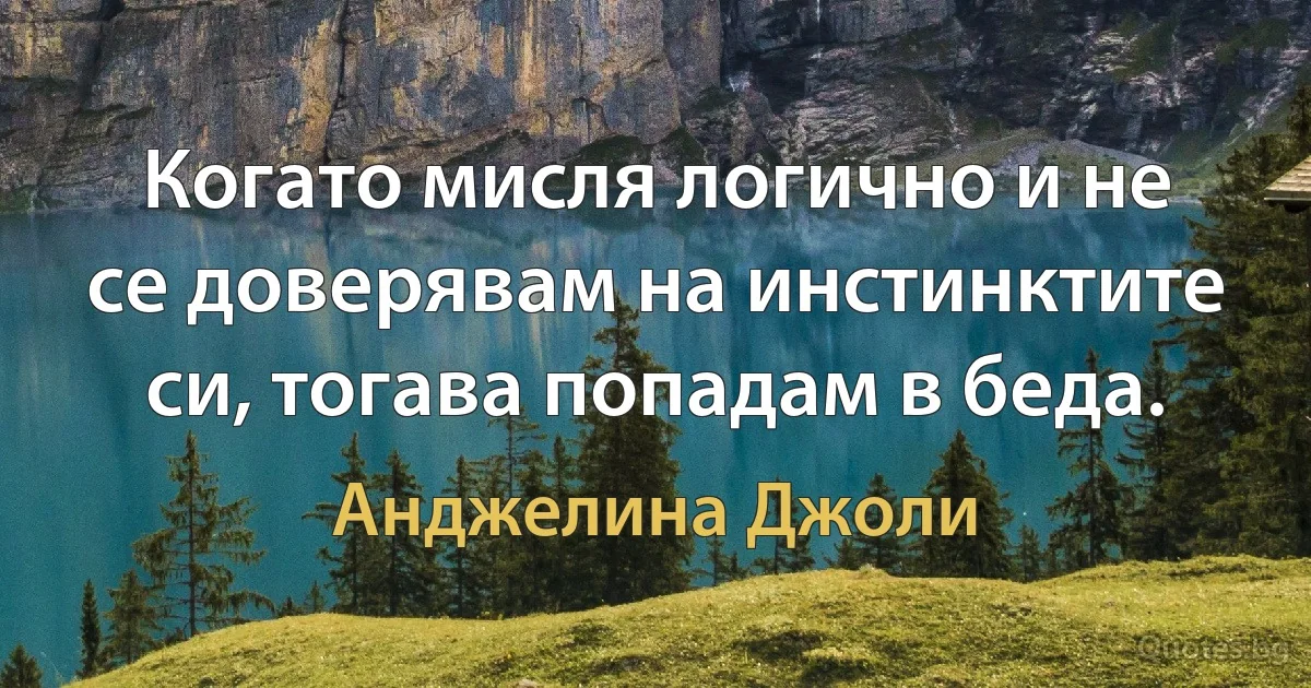 Когато мисля логично и не се доверявам на инстинктите си, тогава попадам в беда. (Анджелина Джоли)