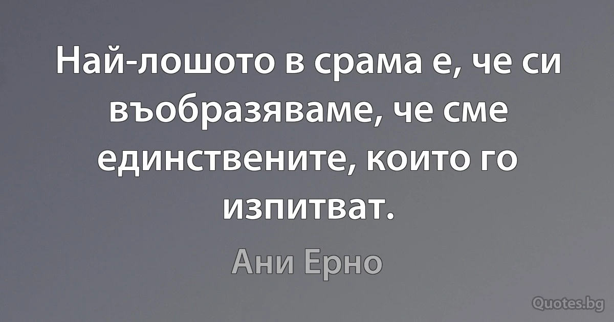 Най-лошото в срама е, че си въобразяваме, че сме единствените, които го изпитват. (Ани Ерно)