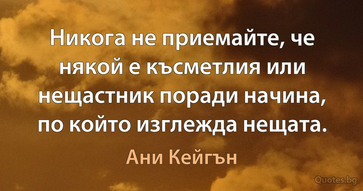 Никога не приемайте, че някой е късметлия или нещастник поради начина, по който изглежда нещата. (Ани Кейгън)