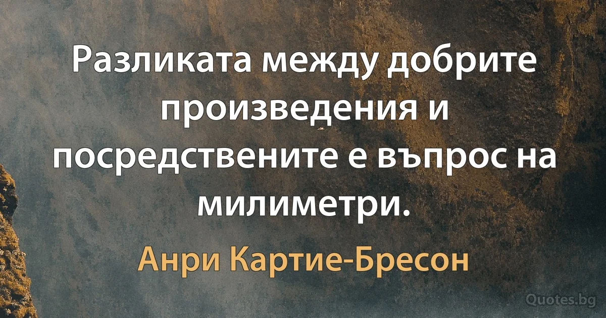 Разликата между добрите произведения и посредствените е въпрос на милиметри. (Анри Картие-Бресон)