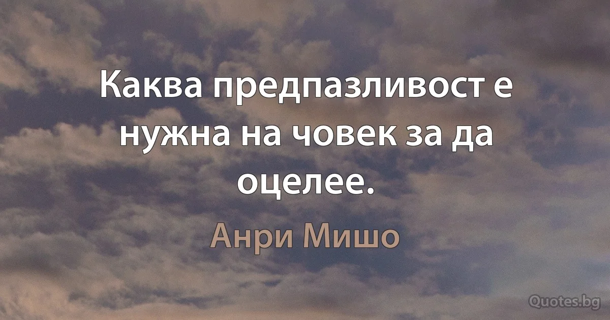 Каква предпазливост е нужна на човек за да оцелее. (Анри Мишо)