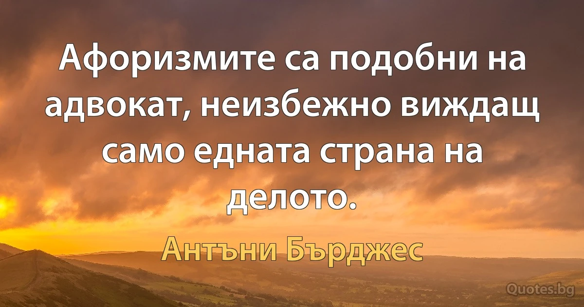 Афоризмите са подобни на адвокат, неизбежно виждащ само едната страна на делото. (Антъни Бърджес)