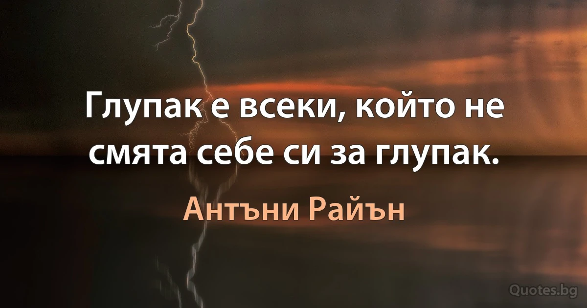 Глупак е всеки, който не смята себе си за глупак. (Антъни Райън)