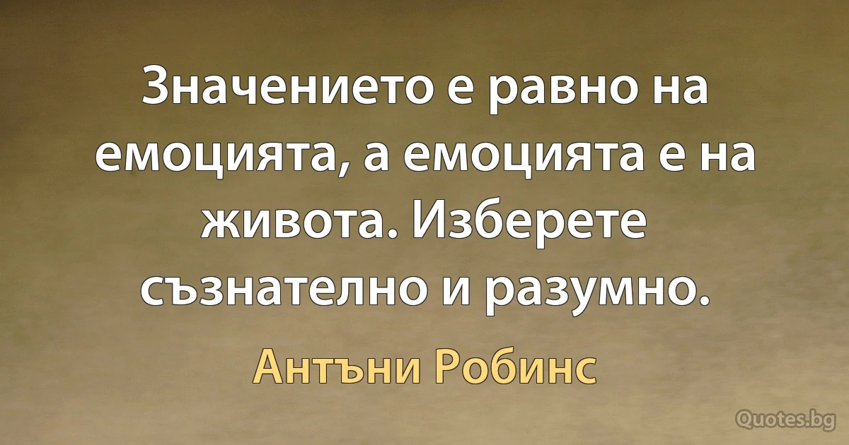 Значението е равно на емоцията, а емоцията е на живота. Изберете съзнателно и разумно. (Антъни Робинс)