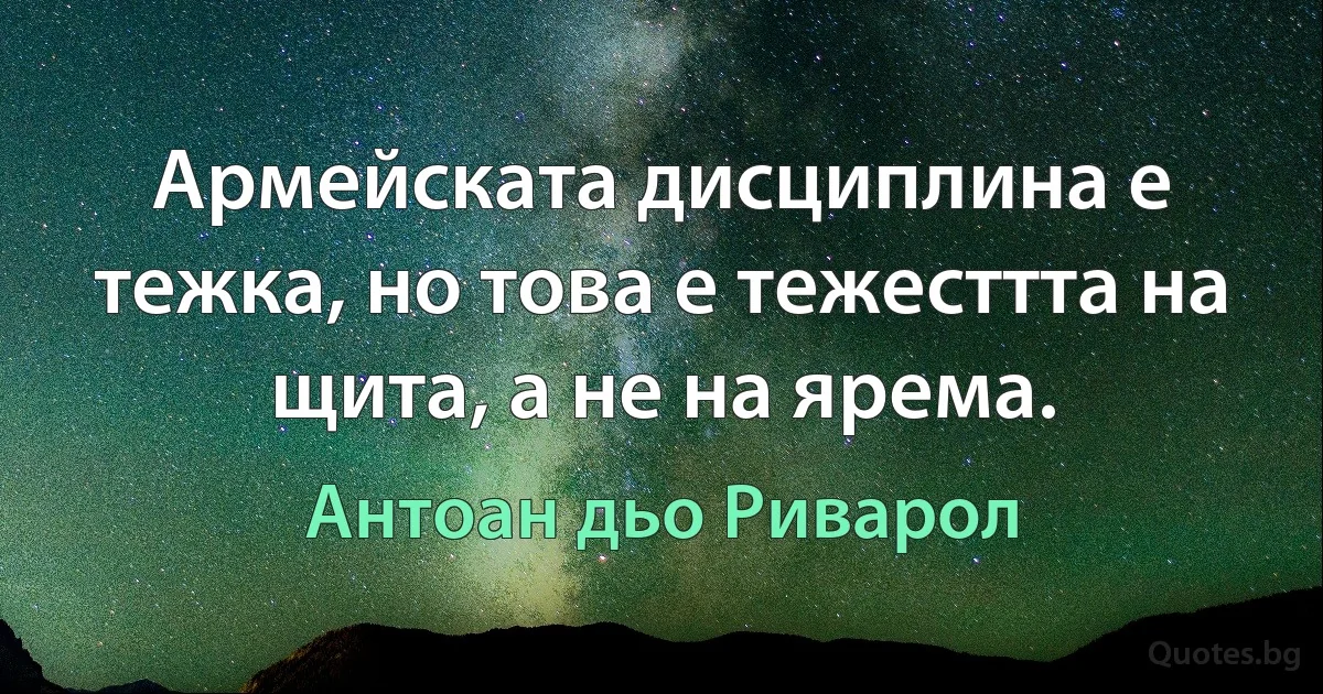 Армейската дисциплина е тежка, но това е тежесттта на щита, а не на ярема. (Антоан дьо Риварол)