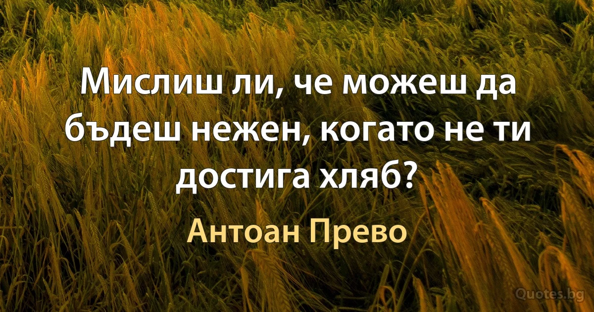 Мислиш ли, че можеш да бъдеш нежен, когато не ти достига хляб? (Антоан Прево)