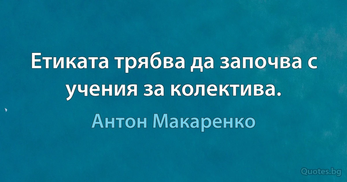 Етиката трябва да започва с учения за колектива. (Антон Макаренко)