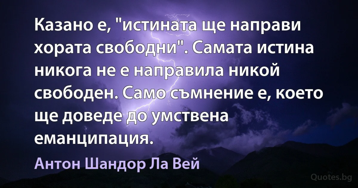 Казано е, "истината ще направи хората свободни". Самата истина никога не е направила никой свободен. Само съмнение е, което ще доведе до умствена еманципация. (Антон Шандор Ла Вей)