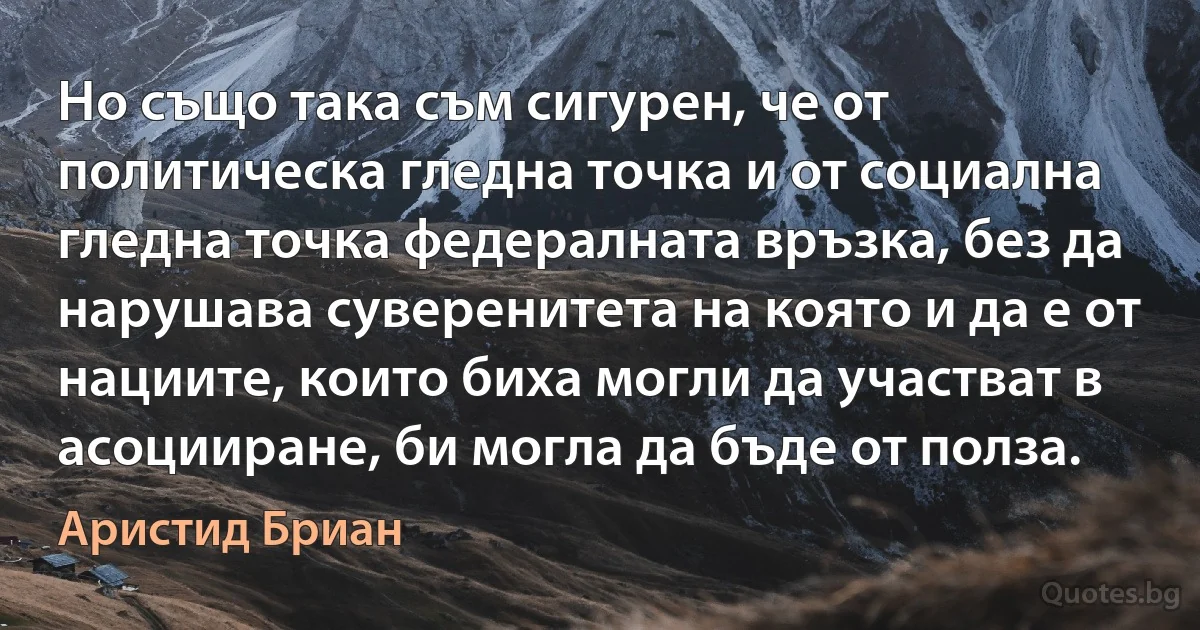 Но също така съм сигурен, че от политическа гледна точка и от социална гледна точка федералната връзка, без да нарушава суверенитета на която и да е от нациите, които биха могли да участват в асоцииране, би могла да бъде от полза. (Аристид Бриан)