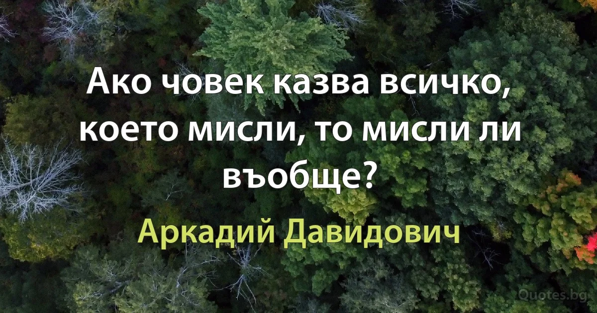 Ако човек казва всичко, което мисли, то мисли ли въобще? (Аркадий Давидович)