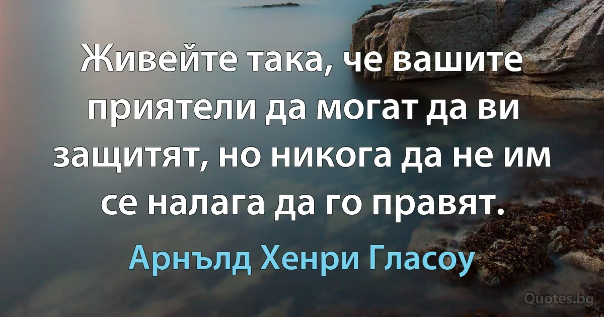 Живейте така, че вашите приятели да могат да ви защитят, но никога да не им се налага да го правят. (Арнълд Хенри Гласоу)