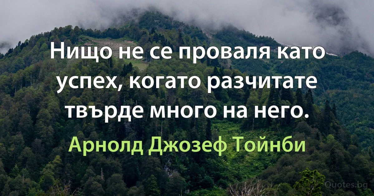 Нищо не се проваля като успех, когато разчитате твърде много на него. (Арнолд Джозеф Тойнби)