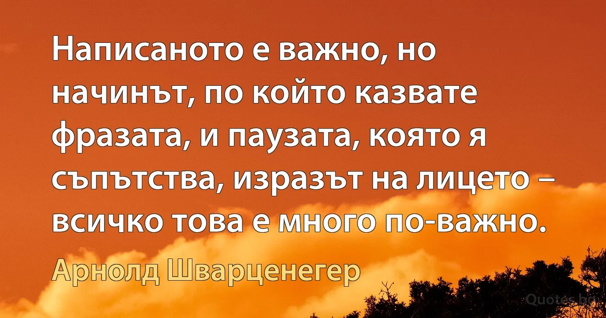 Написаното е важно, но начинът, по който казвате фразата, и паузата, която я съпътства, изразът на лицето – всичко това е много по-важно. (Арнолд Шварценегер)