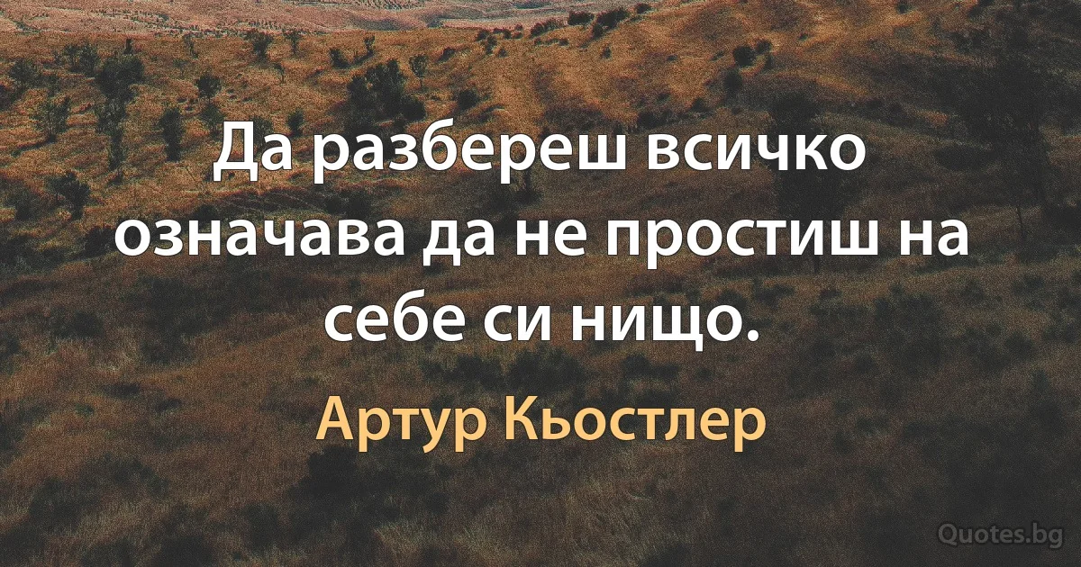 Да разбереш всичко означава да не простиш на себе си нищо. (Артур Кьостлер)