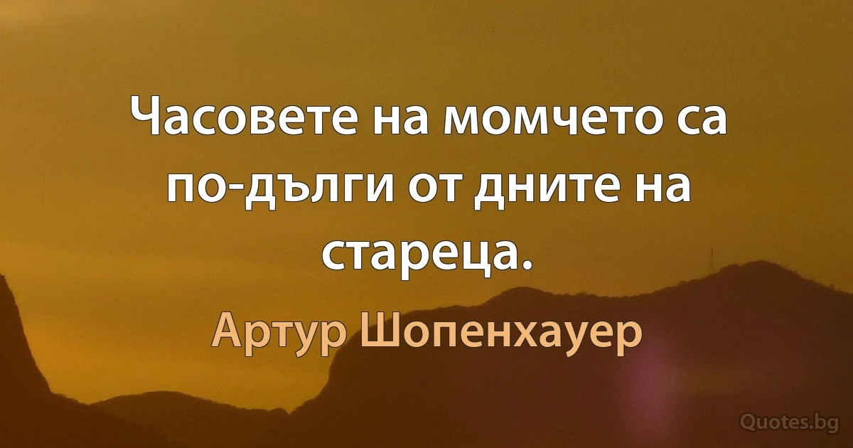 Часовете на момчето са по-дълги от дните на стареца. (Артур Шопенхауер)