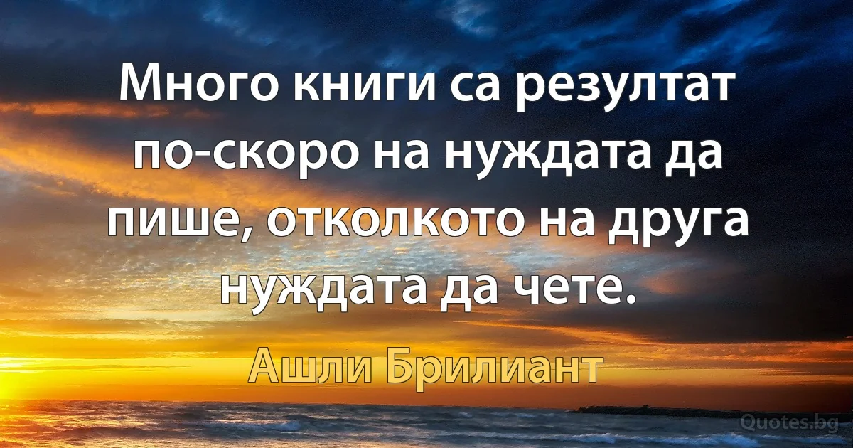 Много книги са резултат по-скоро на нуждата да пише, отколкото на друга нуждата да чете. (Ашли Брилиант)