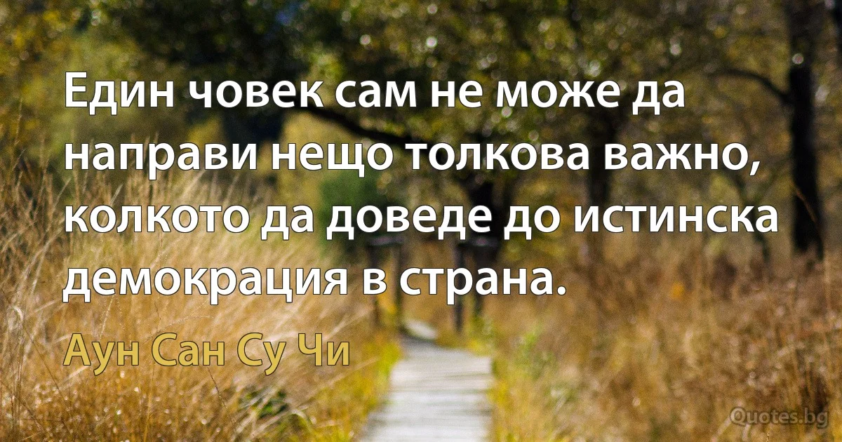 Един човек сам не може да направи нещо толкова важно, колкото да доведе до истинска демокрация в страна. (Аун Сан Су Чи)